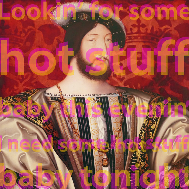 Lookin' For Some Hot Stuff, 40" x 40" (101.5cm x 101.5cm), after Jean Clouet, (1480-1540-1541), Portrait de Francois 1, roi de France, c. 1530, Paris, Louvre; TEXT: from “Hot Stuff”, Pete Bellotte, Harold Faltermeyer, Keith Forsey, 1979, on Donna Summer album, “Bad Girls”