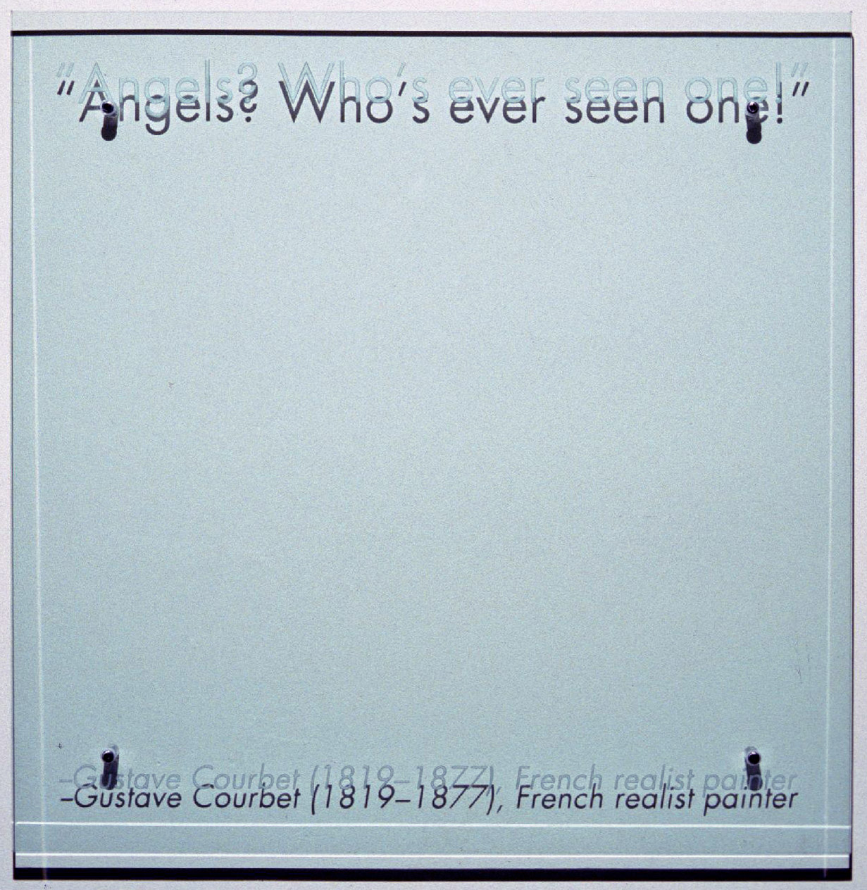 30” x 30” (76.5cm x 76.5cm) sandblasted glass, bolts TEXT IN GLASS: “Angels? Who’s ever seen one!” –Gustave Courbet (1819–1877), French realist painter