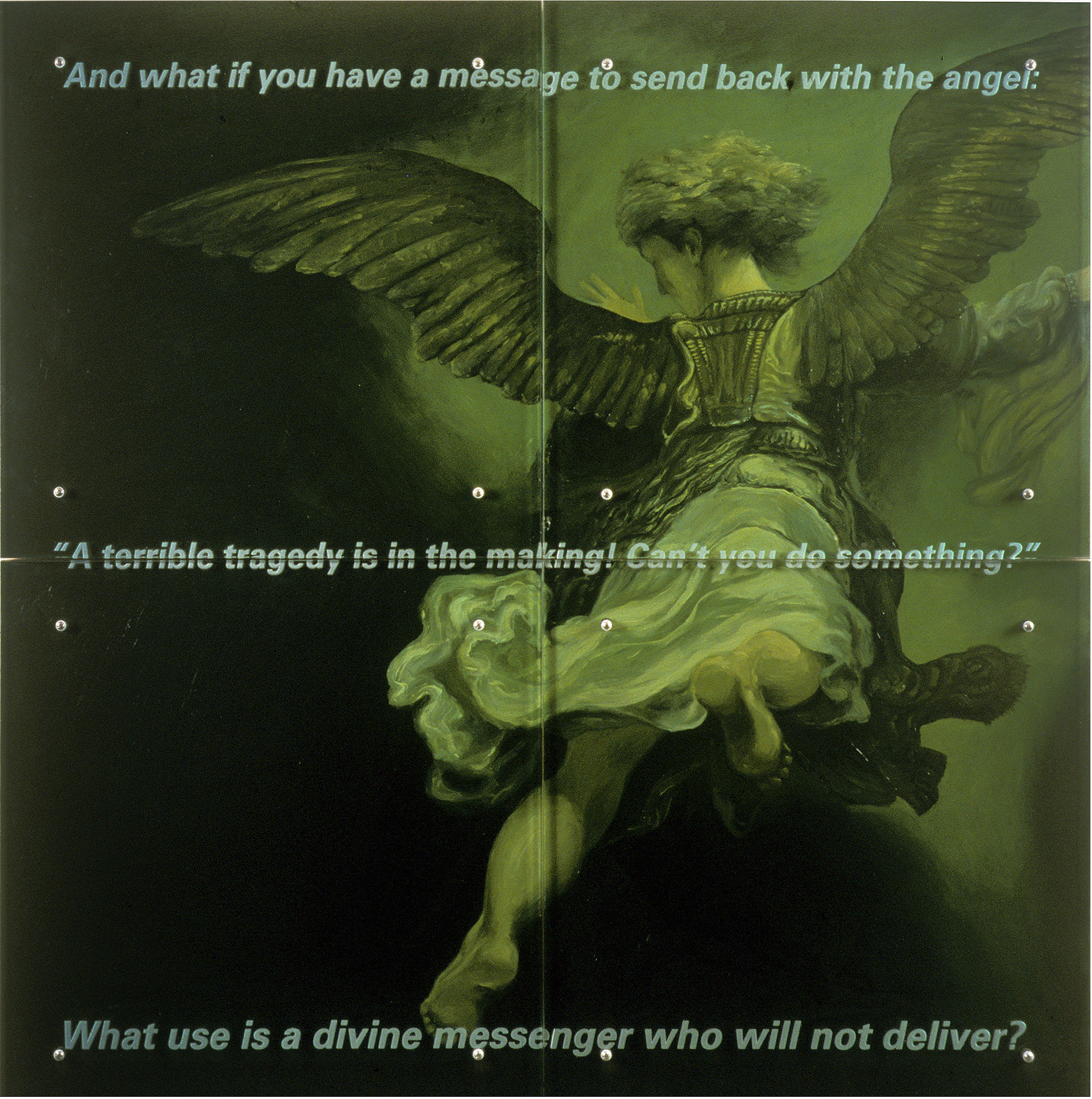 And what if you have a message, 60" x 60" (153cm x 153cm) four panels, oil/wood, sandblasted glass, bolts TEXT IN GLASS: And what if you have a message to send back with the angel: "A terrible tragedy is in the making! Can't you do something?" What use is a divine messenger who will not deliver? After Rembrandt van Rijn, The angel leaving Tobias and his family, 1637, Louvre, Paris